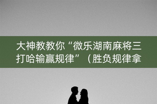 大神教教你“微乐湖南麻将三打哈输赢规律”（胜负规律拿好牌)