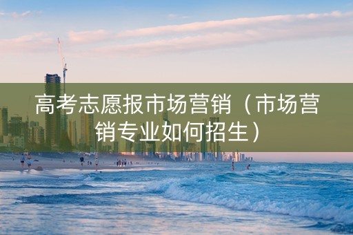 高考志愿报市场营销（市场营销专业如何招生）