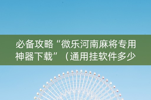 必备攻略“微乐河南麻将专用神器下载”（通用挂软件多少钱)