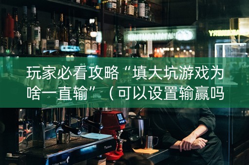 玩家必看攻略“填大坑游戏为啥一直输”（可以设置输赢吗)