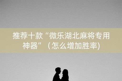 推荐十款“微乐湖北麻将专用神器”（怎么增加胜率)