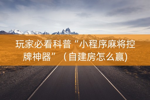 玩家必看科普“小程序麻将控牌神器”（自建房怎么赢)