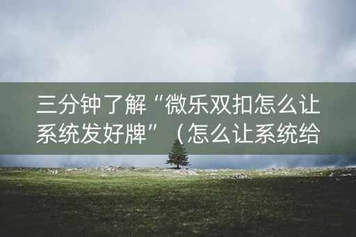 三分钟了解“微乐双扣怎么让系统发好牌”（怎么让系统给自己好牌)