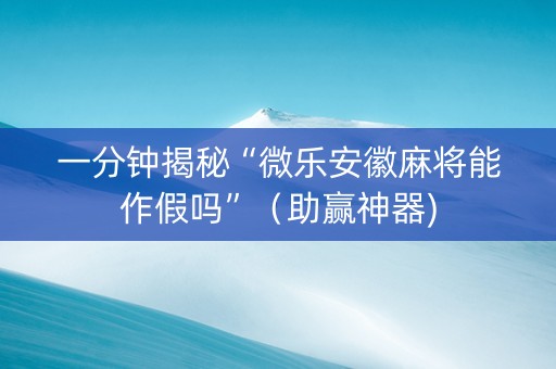 一分钟揭秘“微乐安徽麻将能作假吗”（助赢神器)