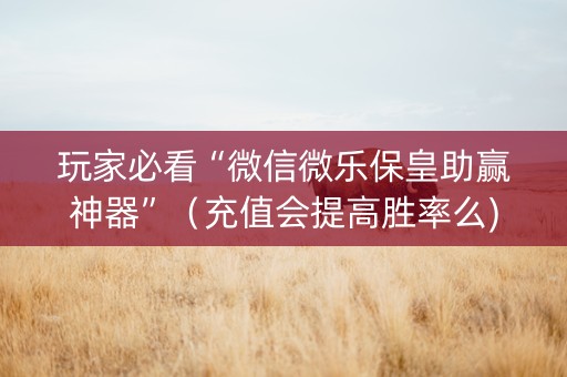 玩家必看“微信微乐保皇助赢神器”（充值会提高胜率么)