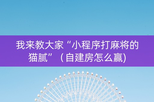 我来教大家“小程序打麻将的猫腻”（自建房怎么赢)