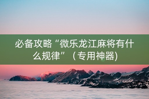 必备攻略“微乐龙江麻将有什么规律”（专用神器)