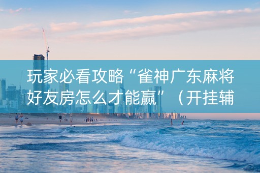玩家必看攻略“雀神广东麻将好友房怎么才能赢”（开挂辅助插件)