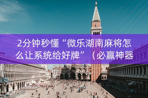 2分钟秒懂“微乐湖南麻将怎么让系统给好牌”（必赢神器免费安装)