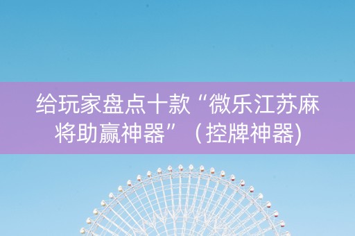给玩家盘点十款“微乐江苏麻将助赢神器”（控牌神器)