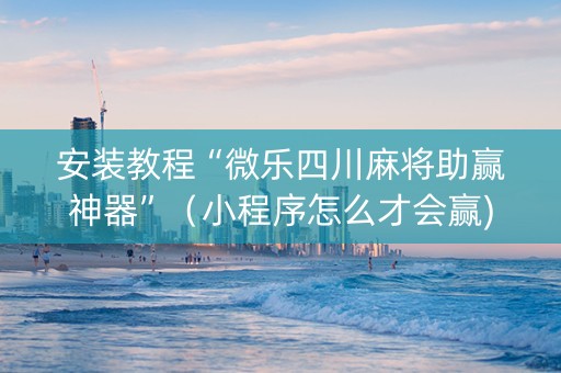 安装教程“微乐四川麻将助赢神器”（小程序怎么才会赢)