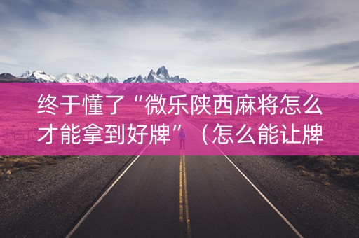 终于懂了“微乐陕西麻将怎么才能拿到好牌”（怎么能让牌好一点)