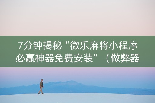 7分钟揭秘“微乐麻将小程序必赢神器免费安装”（做弊器软件下载)