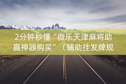 2分钟秒懂“微乐天津麻将助赢神器购买”（辅助挂发牌规律)
