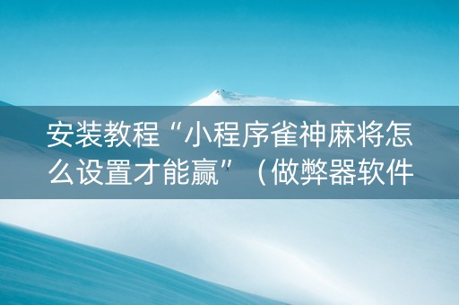 安装教程“小程序雀神麻将怎么设置才能赢”（做弊器软件下载)