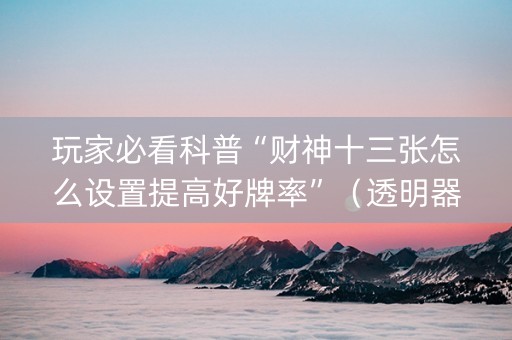 玩家必看科普“财神十三张怎么设置提高好牌率”（透明器教程)