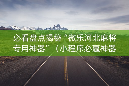必看盘点揭秘“微乐河北麻将专用神器”（小程序必赢神器)