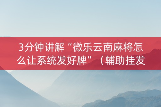 3分钟讲解“微乐云南麻将怎么让系统发好牌”（辅助挂发牌规律)