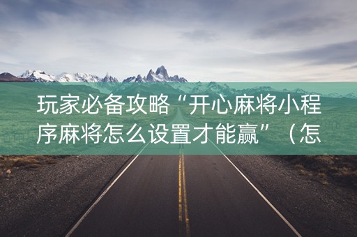 玩家必备攻略“开心麻将小程序麻将怎么设置才能赢”（怎么能得到好牌)