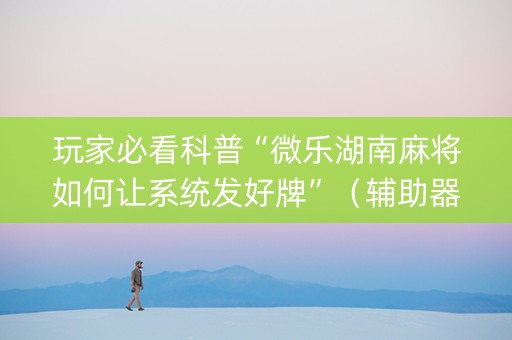 玩家必看科普“微乐湖南麻将如何让系统发好牌”（辅助器插件)