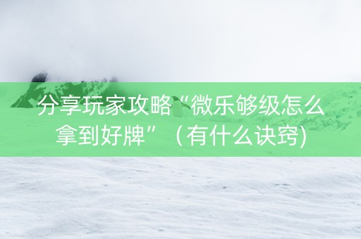 分享玩家攻略“微乐够级怎么拿到好牌”（有什么诀窍)