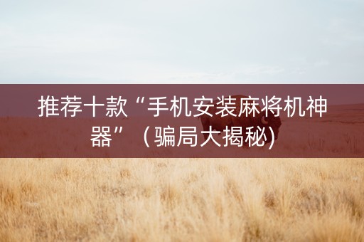 推荐十款“手机安装麻将机神器”（骗局大揭秘)