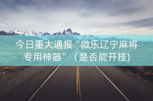 今日重大通报“微乐辽宁麻将专用神器”（是否能开挂)