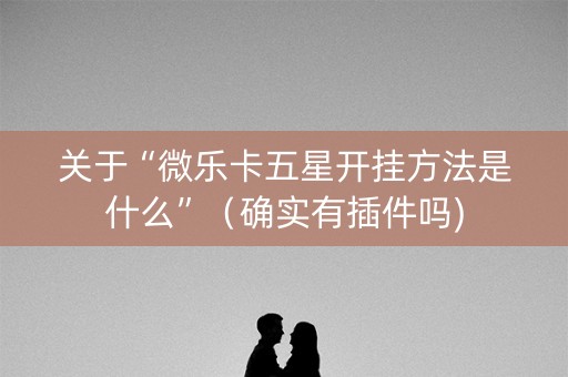 关于“微乐卡五星开挂方法是什么”（确实有插件吗)