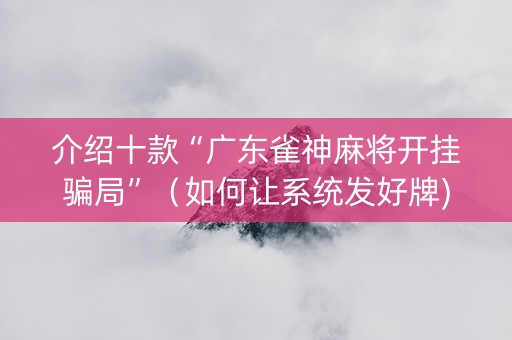 介绍十款“广东雀神麻将开挂骗局”（如何让系统发好牌)
