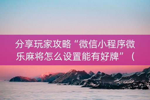 分享玩家攻略“微信小程序微乐麻将怎么设置能有好牌”（怎么设置能有好牌)