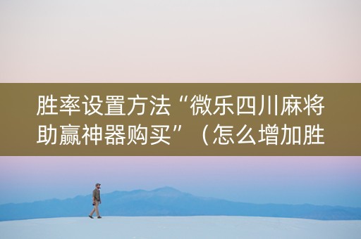 胜率设置方法“微乐四川麻将助赢神器购买”（怎么增加胜率)