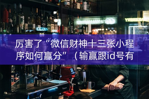 厉害了“微信财神十三张小程序如何赢分”（输赢跟id号有关系吗)