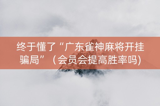 终于懂了“广东雀神麻将开挂骗局”（会员会提高胜率吗)