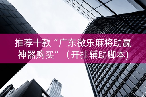 推荐十款“广东微乐麻将助赢神器购买”（开挂辅助脚本)