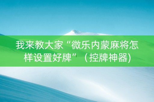 我来教大家“微乐内蒙麻将怎样设置好牌”（控牌神器)