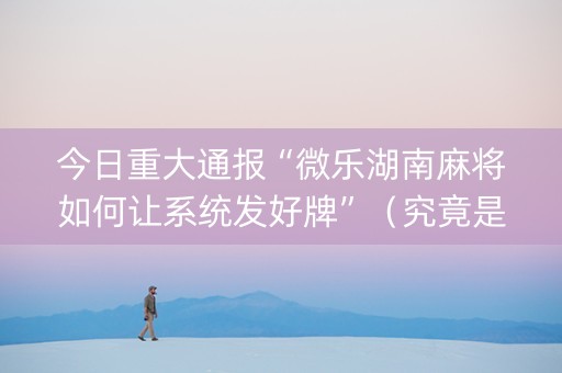 今日重大通报“微乐湖南麻将如何让系统发好牌”（究竟是不是有挂)
