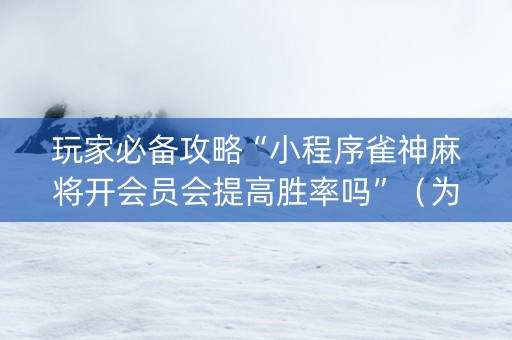 玩家必备攻略“小程序雀神麻将开会员会提高胜率吗”（为什么有人一直赢)