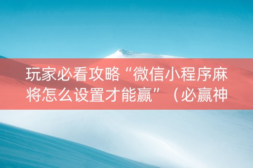 玩家必看攻略“微信小程序麻将怎么设置才能赢”（必赢神器辅助器)