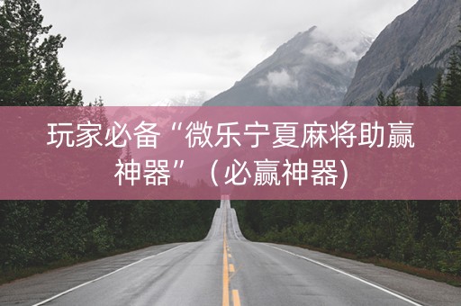 玩家必备“微乐宁夏麻将助赢神器”（必赢神器)