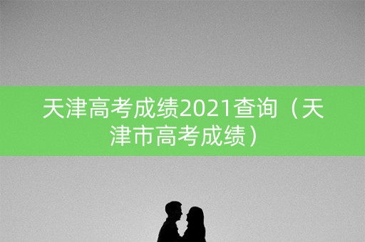 天津高考成绩2021查询（天津市高考成绩）