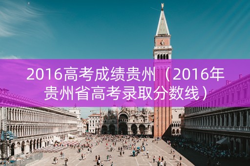 2016高考成绩贵州（2016年贵州省高考录取分数线）