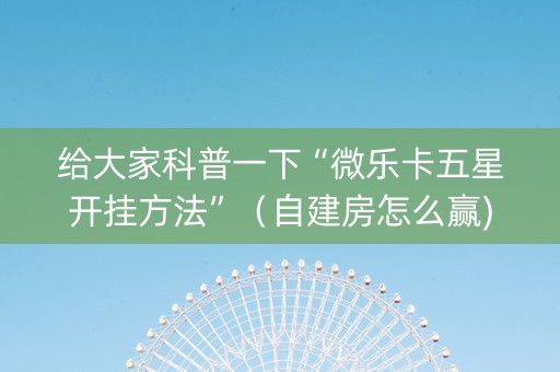 给大家科普一下“微乐卡五星开挂方法”（自建房怎么赢)