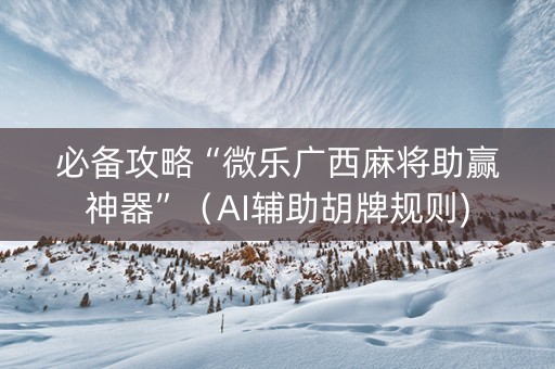 必备攻略“微乐广西麻将助赢神器”（AI辅助胡牌规则)