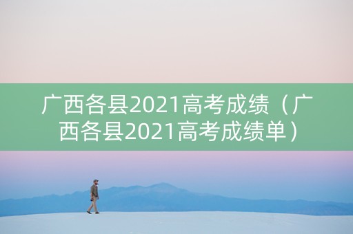广西各县2021高考成绩（广西各县2021高考成绩单）