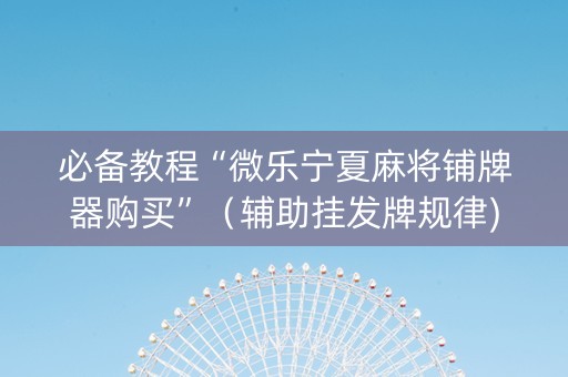 必备教程“微乐宁夏麻将铺牌器购买”（辅助挂发牌规律)