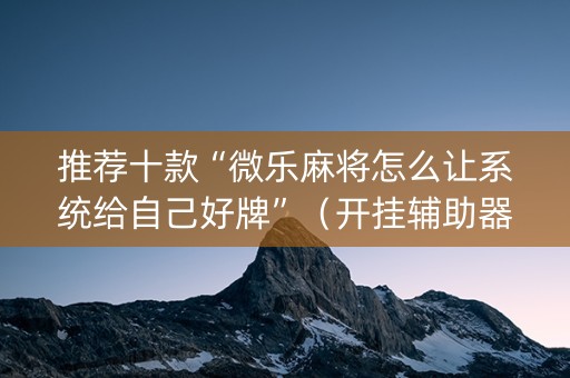 推荐十款“微乐麻将怎么让系统给自己好牌”（开挂辅助器插件)