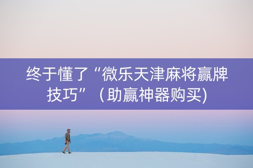 终于懂了“微乐天津麻将赢牌技巧”（助赢神器购买)