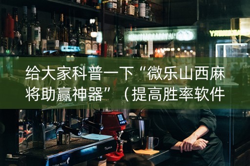 给大家科普一下“微乐山西麻将助赢神器”（提高胜率软件)