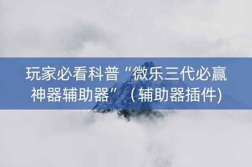 玩家必看科普“微乐三代必赢神器辅助器”（辅助器插件)