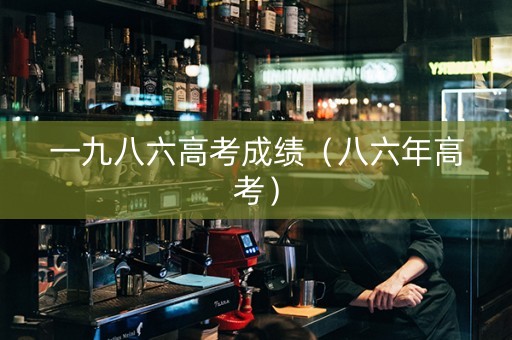 一九八六高考成绩（八六年高考）